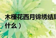 木槿花西月锦绣结局（木槿花西月锦绣结局是什么）