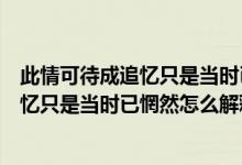 此情可待成追忆只是当时已惘然是什么意思（此情可待成追忆只是当时已惘然怎么解释）