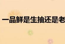 一品鲜是生抽还是老抽（一品鲜是不是生抽）