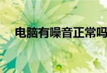 电脑有噪音正常吗（电脑有噪音怎么办）