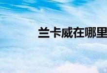 兰卡威在哪里（兰卡威的位置）
