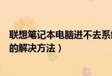 联想笔记本电脑进不去系统了（联想笔记本电脑系统进不去的解决方法）