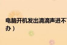 电脑开机发出滴滴声进不了系统（电脑开机发出滴滴声怎么办）