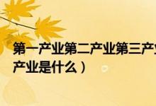 第一产业第二产业第三产业是什么（第一产业第二产业第三产业是什么）