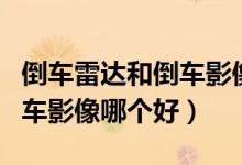 倒车雷达和倒车影像哪个实用（倒车雷达和倒车影像哪个好）