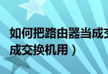 如何把路由器当成交换机用（如何把路由器当成交换机用）