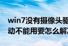 win7没有摄像头驱动（windows7摄像头驱动不能用要怎么解决）