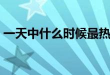 一天中什么时候最热（一天中什么时间最热）