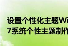 设置个性化主题Windows经典（Windows 7系统个性主题制作方法）