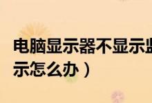 电脑显示器不显示监控画面（电脑显示器不显示怎么办）