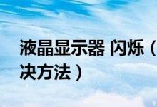 液晶显示器 闪烁（液晶显示器有点闪烁的解决方法）