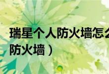瑞星个人防火墙怎么卸载（如何卸载瑞星个人防火墙）