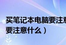 买笔记本电脑要注意哪些配置（买笔记本电脑要注意什么）