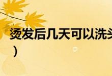 烫发后几天可以洗头（烫发后多少天可以洗头）