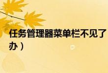任务管理器菜单栏不见了（任务管理器的菜单栏消失了怎么办）