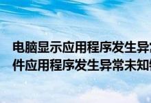 电脑显示应用程序发生异常未知的软件异常怎么办（电脑软件应用程序发生异常未知错误解决方法）