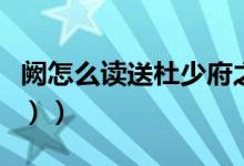 阙怎么读送杜少府之任蜀州（阙怎么读（图文））