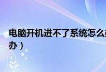 电脑开机进不了系统怎么办台式（电脑开机进不了系统怎么办）