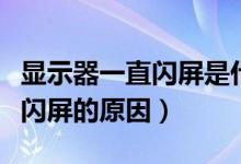 显示器一直闪屏是什么情况（显示器老是突然闪屏的原因）