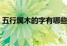 五行属木的字有哪些（哪些字是五行属木的）