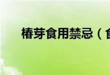 椿芽食用禁忌（食用椿芽要注意什么）