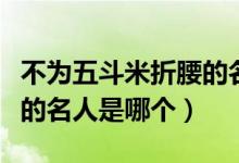 不为五斗米折腰的名人是谁（不为五斗米折腰的名人是哪个）