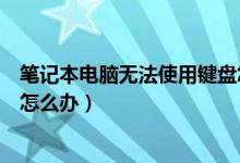 笔记本电脑无法使用键盘怎么办（笔记本电脑无法使用键盘怎么办）