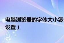 电脑浏览器的字体大小怎么调（电脑浏览器的字体大小怎么设置）