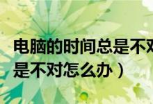 电脑的时间总是不对怎么办（电脑系统时间总是不对怎么办）