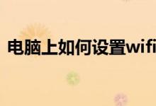 电脑上如何设置wifi（电脑上如何设置wifi）