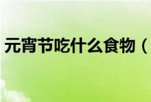 元宵节吃什么食物（元宵节主要有哪些食俗）