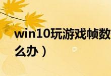 win10玩游戏帧数低（Win10游戏帧数低怎么办）