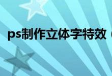 ps制作立体字特效（PS制作立体字的教程）
