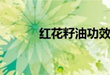 红花籽油功效（新疆红花籽油）