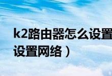 k2路由器怎么设置上网最快（k2路由器怎么设置网络）