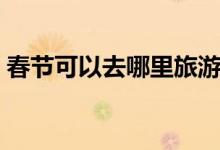 春节可以去哪里旅游（过年适合旅游的地方）