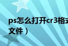 ps怎么打开cr3格式的照片（ps怎么打开cr2文件）