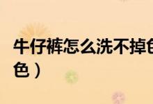 牛仔裤怎么洗不掉色干净（牛仔裤怎么洗不掉色）