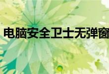 电脑安全卫士无弹窗（电脑安全卫士哪个好）