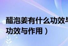 醋泡姜有什么功效与作用禁忌（醋泡姜有什么功效与作用）