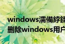 windows濡備綍鍒犻櫎鐢ㄦ埛璐︽埛（怎么删除windows用户帐户）