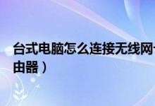 台式电脑怎么连接无线网卡上网（台式电脑怎么连接无线路由器）