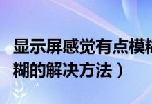 显示屏感觉有点模糊（显示器屏幕画面有点模糊的解决方法）