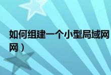 如何组建一个小型局域网（如何组建、创建或搭建一个局域网）