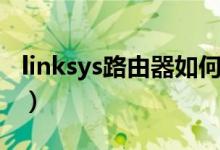 linksys路由器如何（linksys路由器如何设置）