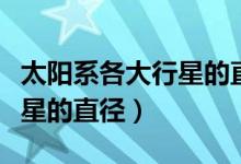 太阳系各大行星的直径是多少（太阳系八大行星的直径）