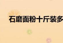 石磨面粉十斤装多少钱一袋（石磨面粉）