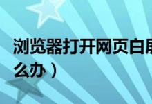 浏览器打开网页白屏（浏览器打开网页白屏怎么办）