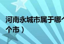 河南永城市属于哪个市（河南省永城市属于哪个市）