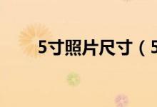 5寸照片尺寸（5寸照片尺寸是多少）